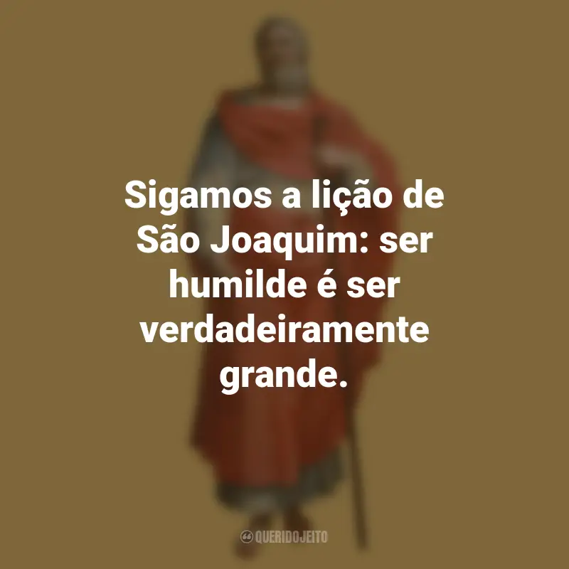 Frases do São Joaquim: Sigamos a lição de São Joaquim: ser humilde é ser verdadeiramente grande.
