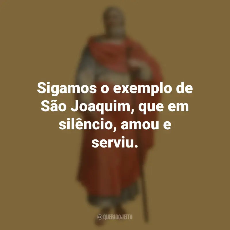 Frases do São Joaquim: Sigamos o exemplo de São Joaquim, que em silêncio, amou e serviu.