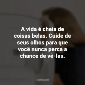 A vida é cheia de coisas belas. Cuide de seus olhos para que você nunca perca a chance de vê-las.