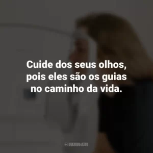 Cuide dos seus olhos, pois eles são os guias no caminho da vida.