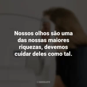 Nossos olhos são uma das nossas maiores riquezas, devemos cuidar deles como tal.