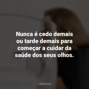 Nunca é cedo demais ou tarde demais para começar a cuidar da saúde dos seus olhos.