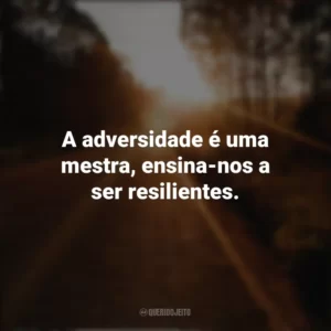 A adversidade é uma mestra, ensina-nos a ser resilientes. Seguir em Frente