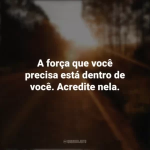 A força que você precisa está dentro de você. Acredite nela. Seguir em Frente