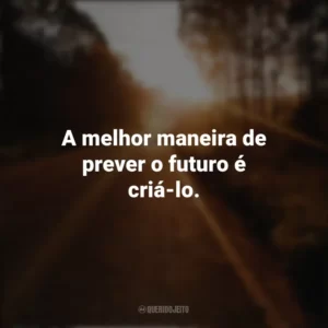 A melhor maneira de prever o futuro é criá-lo. Seguir em Frente