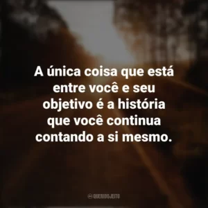 A única coisa que está entre você e seu objetivo é a história que você continua contando a si mesmo. Seguir em Frente
