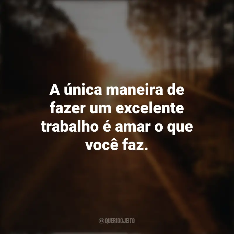 Frases Para Seguir em Frente: A única maneira de fazer um excelente trabalho é amar o que você faz.