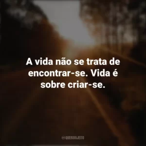 A vida não se trata de encontrar-se. Vida é sobre criar-se. Seguir em Frente