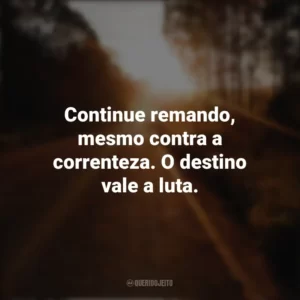 Continue remando, mesmo contra a correnteza. O destino vale a luta. Seguir em Frente