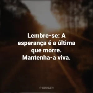 Lembre-se: A esperança é a última que morre. Mantenha-a viva. Seguir em Frente