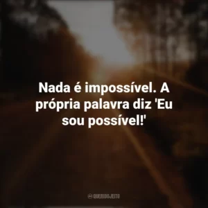 Nada é impossível. A própria palavra diz ‘Eu sou possível!’ Seguir em Frente