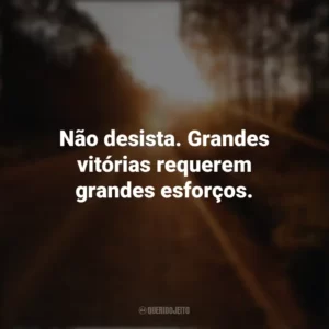 Não desista. Grandes vitórias requerem grandes esforços. Seguir em Frente