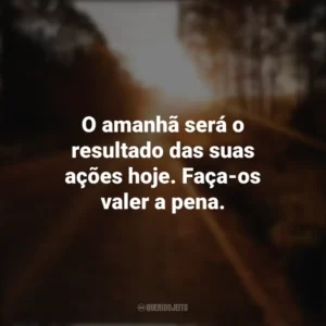 O amanhã será o resultado das suas ações hoje. Faça-os valer a pena. Seguir em Frente