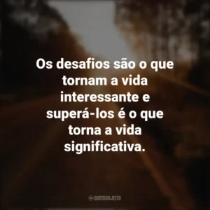 Os desafios são o que tornam a vida interessante e superá-los é o que torna a vida significativa. Seguir em Frente