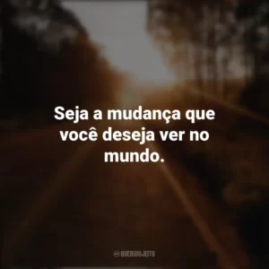 Seja a mudança que você deseja ver no mundo. Seguir em Frente