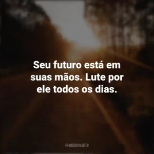 Seu futuro está em suas mãos. Lute por ele todos os dias. Seguir em Frente