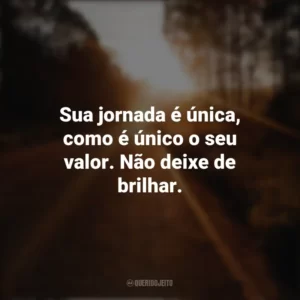 Sua jornada é única, como é único o seu valor. Não deixe de brilhar. Seguir em Frente