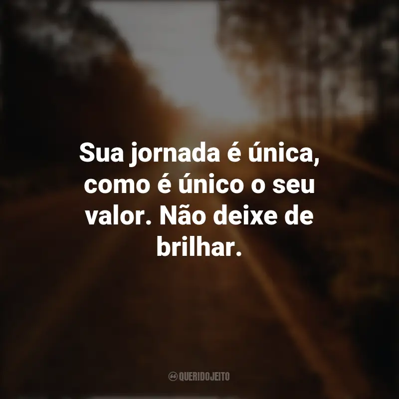 Frases Para Seguir em Frente: Sua jornada é única, como é único o seu valor. Não deixe de brilhar.