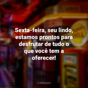 Sexta-feira, seu lindo, estamos prontos para desfrutar de tudo o que você tem a oferecer! Sextou