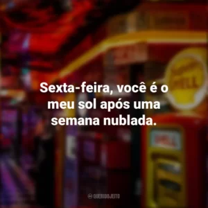 Sexta-feira, você é o meu sol após uma semana nublada. Sextou