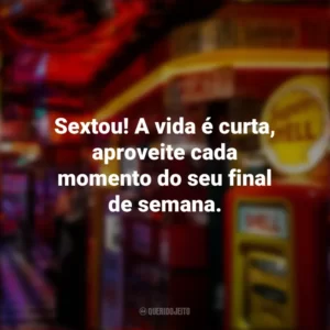 Sextou! A vida é curta, aproveite cada momento do seu final de semana. Sextou