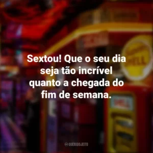 Sextou! Que o seu dia seja tão incrível quanto a chegada do fim de semana. Sextou