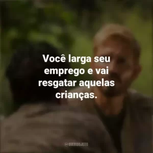 Você larga seu emprego e vai resgatar aquelas crianças. Som da Liberdade (Filme)