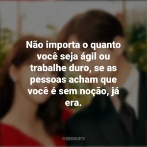 Não importa o quanto você seja ágil ou trabalhe duro, se as pessoas acham que você é sem noção, já era. Sorriso Real (Série)