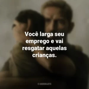 Você larga seu emprego e vai resgatar aquelas crianças. Sound of Freedom (Filme)