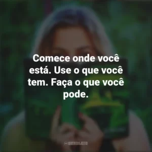Comece onde você está. Use o que você tem. Faça o que você pode. Story