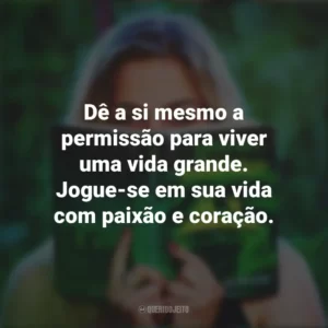 Dê a si mesmo a permissão para viver uma vida grande. Jogue-se em sua vida com paixão e coração. Story