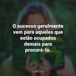 O sucesso geralmente vem para aqueles que estão ocupados demais para procurá-lo. Story