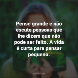 Pense grande e não escute pessoas que lhe dizem que não pode ser feito. A vida é curta para pensar pequeno. Story