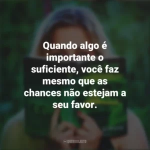 Quando algo é importante o suficiente, você faz mesmo que as chances não estejam a seu favor. Story
