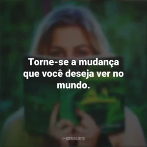 Torne-se a mudança que você deseja ver no mundo. Story