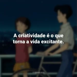 A criatividade é o que torna a vida excitante. Sussurros do Coração (Filme)