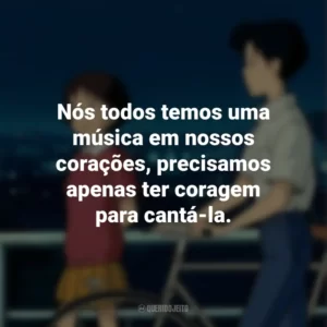 Nós todos temos uma música em nossos corações, precisamos apenas ter coragem para cantá-la. Sussurros do Coração (Filme)