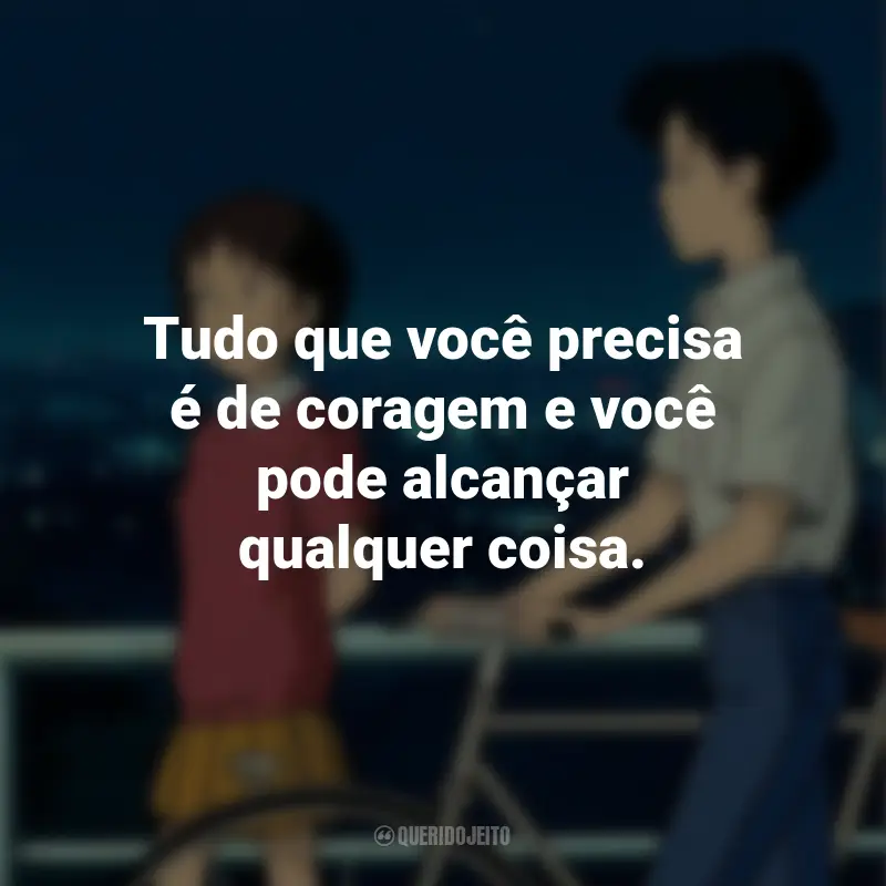 Frases do Filme Sussurros do Coração: Tudo que você precisa é de coragem e você pode alcançar qualquer coisa.