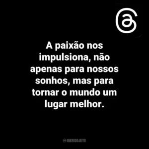 A paixão nos impulsiona, não apenas para nossos sonhos, mas para tornar o mundo um lugar melhor. Threads