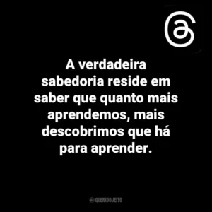 A verdadeira sabedoria reside em saber que quanto mais aprendemos, mais descobrimos que há para aprender. Threads