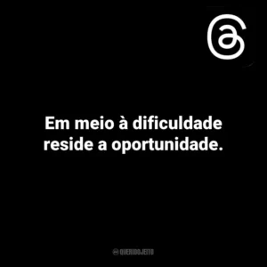 Em meio à dificuldade reside a oportunidade. Threads
