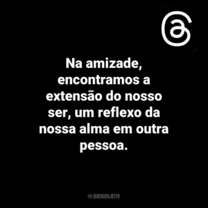 Na amizade, encontramos a extensão do nosso ser, um reflexo da nossa alma em outra pessoa. Threads