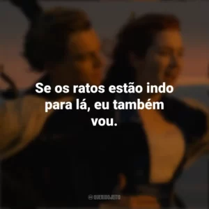 Se os ratos estão indo para lá, eu também vou. Titanic (Filme)