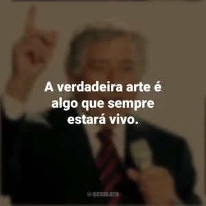 A verdadeira arte é algo que sempre estará vivo. Tony Bennett