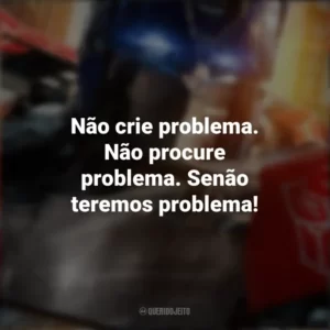 Não crie problema. Não procure problema. Senão teremos problema! Transformers: O Despertar das Feras (Filme)