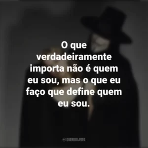 O que verdadeiramente importa não é quem eu sou, mas o que eu faço que define quem eu sou. V de Vingança (Filme)