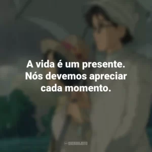 A vida é um presente. Nós devemos apreciar cada momento. Vidas ao Vento (Filme)