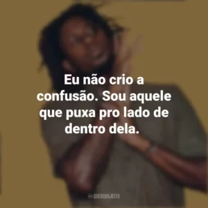 Eu não crio a confusão. Sou aquele que puxa pro lado de dentro dela. Zudizilla