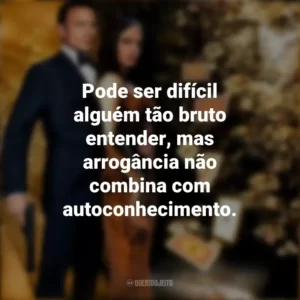 Pode ser difícil alguém tão bruto entender, mas arrogância não combina com autoconhecimento. 007: Cassino Royale (Filme)