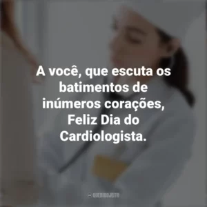 A você, que escuta os batimentos de inúmeros corações, Feliz Dia do Cardiologista. Dia do Cardiologista